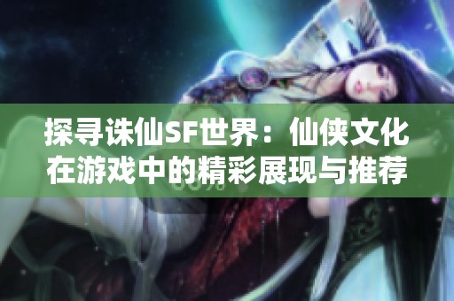 探寻诛仙SF世界：仙侠文化在游戏中的精彩展现与推荐