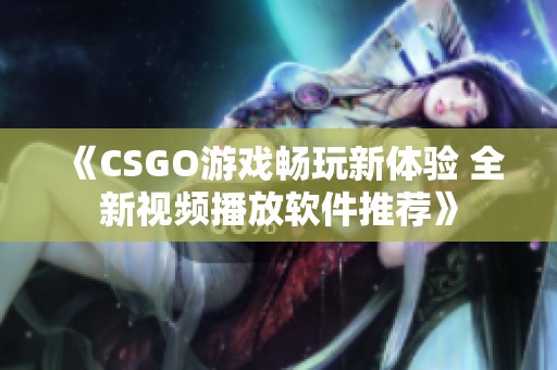 《CSGO游戏畅玩新体验 全新视频播放软件推荐》