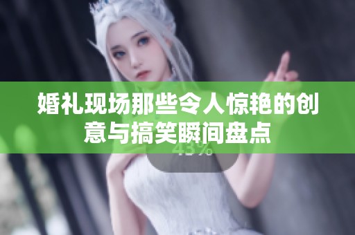 婚礼现场那些令人惊艳的创意与搞笑瞬间盘点