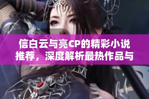 信白云与亮CP的精彩小说推荐，深度解析最热作品与魅力角色