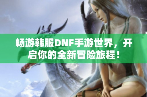 畅游韩服DNF手游世界，开启你的全新冒险旅程！