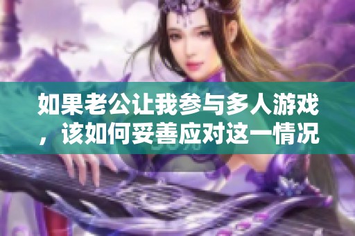 如果老公让我参与多人游戏，该如何妥善应对这一情况呢