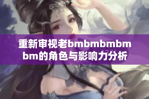 重新审视老bmbmbmbmbm的角色与影响力分析