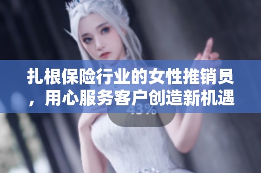 扎根保险行业的女性推销员，用心服务客户创造新机遇