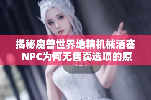 揭秘魔兽世界地精机械活塞 NPC为何无售卖选项的原因分析