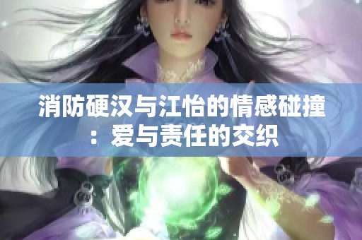 消防硬汉与江怡的情感碰撞：爱与责任的交织