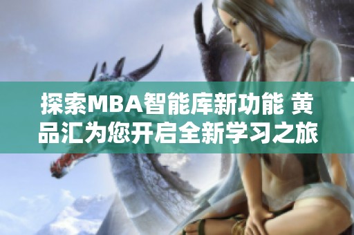 探索MBA智能库新功能 黄品汇为您开启全新学习之旅