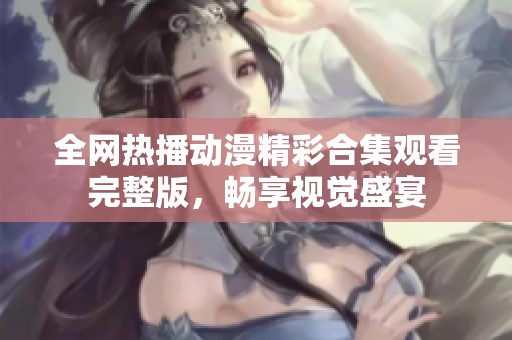 全网热播动漫精彩合集观看完整版，畅享视觉盛宴