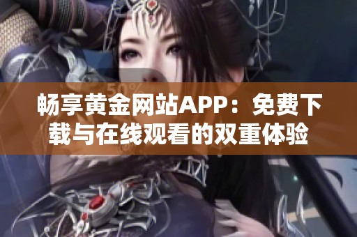 畅享黄金网站APP：免费下载与在线观看的双重体验