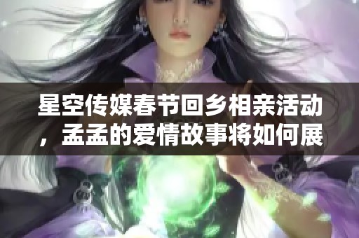 星空传媒春节回乡相亲活动，孟孟的爱情故事将如何展开？