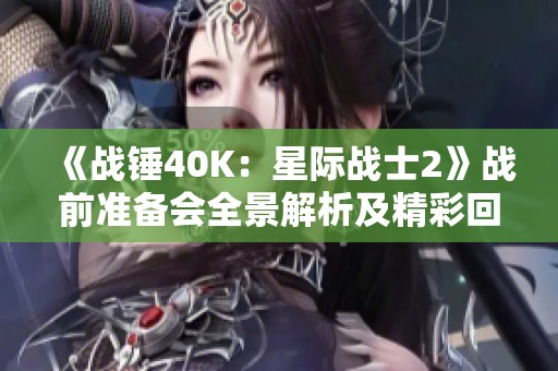 《战锤40K：星际战士2》战前准备会全景解析及精彩回顾