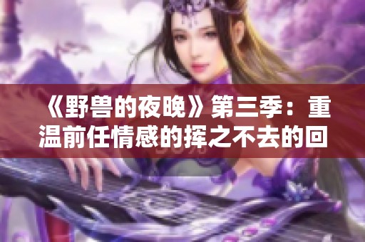 《野兽的夜晚》第三季：重温前任情感的挥之不去的回忆