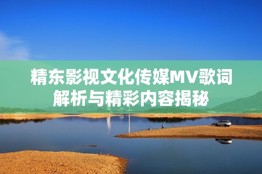 精东影视文化传媒MV歌词解析与精彩内容揭秘