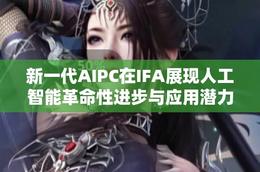 新一代AIPC在IFA展现人工智能革命性进步与应用潜力