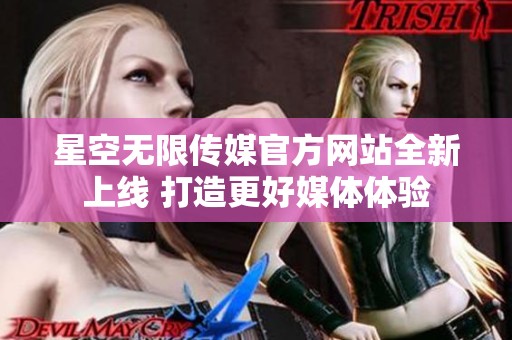 星空无限传媒官方网站全新上线 打造更好媒体体验