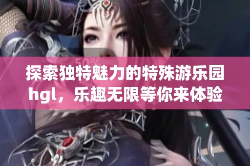 探索独特魅力的特殊游乐园hgl，乐趣无限等你来体验