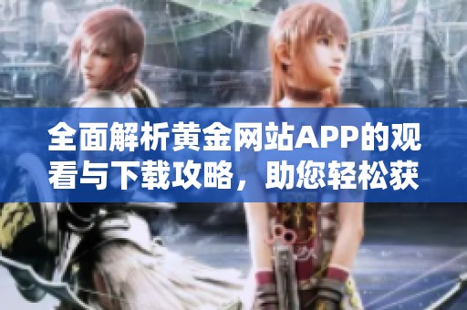 全面解析黄金网站APP的观看与下载攻略，助您轻松获取资源