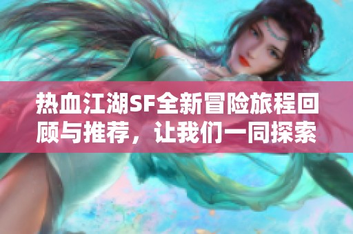 热血江湖SF全新冒险旅程回顾与推荐，让我们一同探索奇幻世界