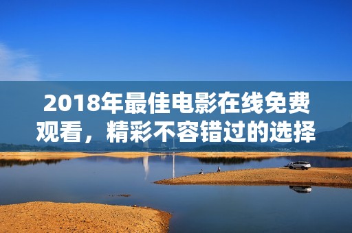 2018年最佳电影在线免费观看，精彩不容错过的选择