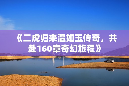 《二虎归来温如玉传奇，共赴160章奇幻旅程》