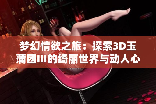 梦幻情欲之旅：探索3D玉蒲团Ⅲ的绮丽世界与动人心弦的故事