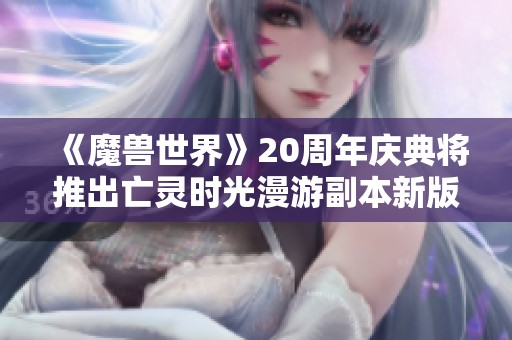 《魔兽世界》20周年庆典将推出亡灵时光漫游副本新版本