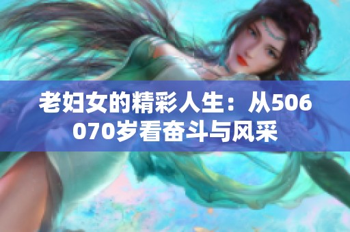 老妇女的精彩人生：从506070岁看奋斗与风采