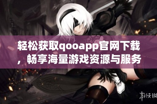 轻松获取qooapp官网下载，畅享海量游戏资源与服务