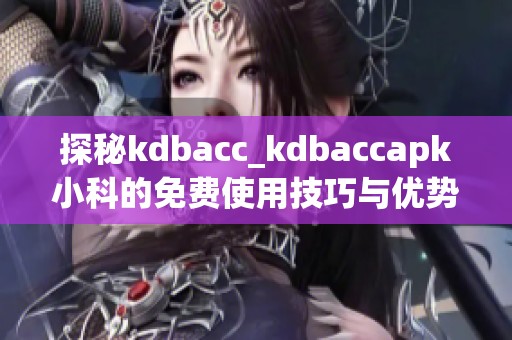 探秘kdbacc_kdbaccapk小科的免费使用技巧与优势解析