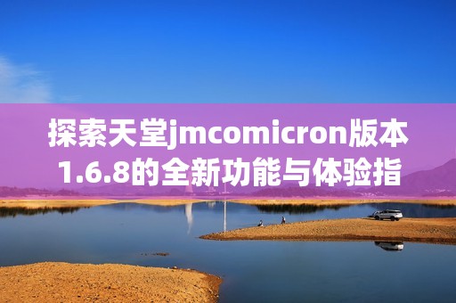 探索天堂jmcomicron版本1.6.8的全新功能与体验指南