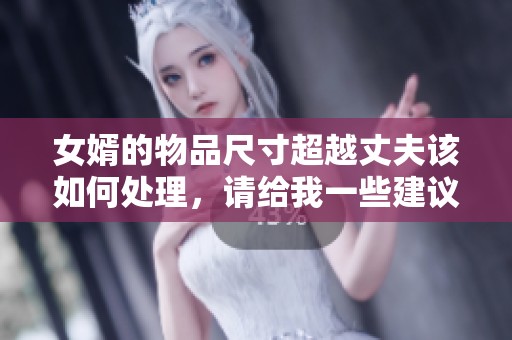 女婿的物品尺寸超越丈夫该如何处理，请给我一些建议