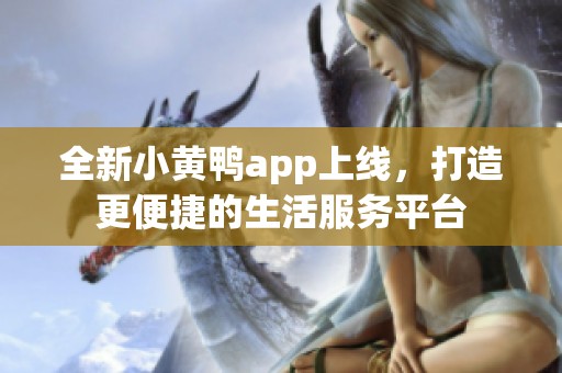 全新小黄鸭app上线，打造更便捷的生活服务平台