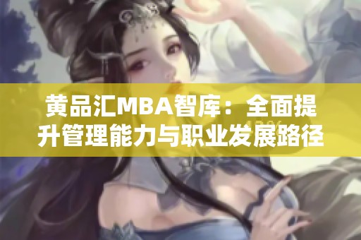 黄品汇MBA智库：全面提升管理能力与职业发展路径探讨