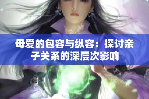 母爱的包容与纵容：探讨亲子关系的深层次影响