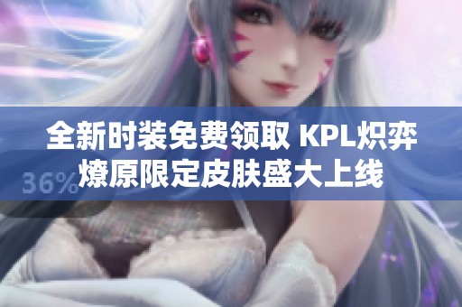 全新时装免费领取 KPL炽弈燎原限定皮肤盛大上线