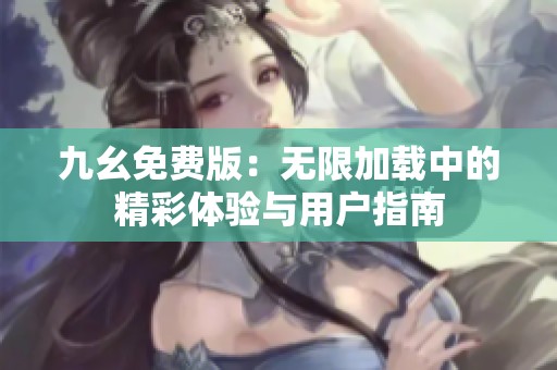 九幺免费版：无限加载中的精彩体验与用户指南