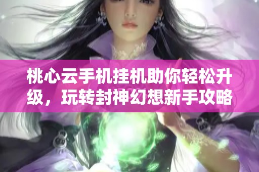 桃心云手机挂机助你轻松升级，玩转封神幻想新手攻略