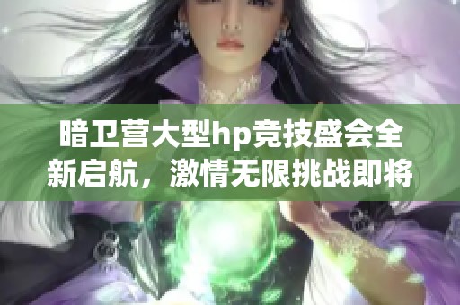 暗卫营大型hp竞技盛会全新启航，激情无限挑战即将来袭