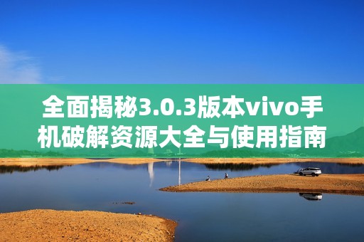 全面揭秘3.0.3版本vivo手机破解资源大全与使用指南