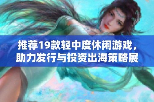 推荐19款轻中度休闲游戏，助力发行与投资出海策略展现