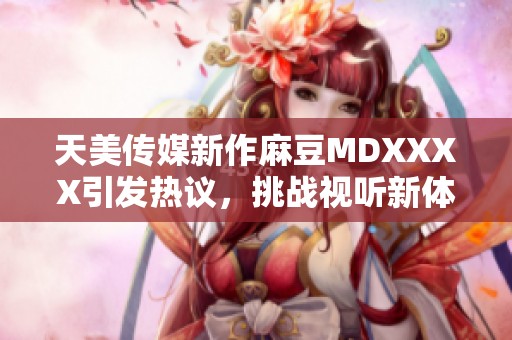 天美传媒新作麻豆MDXXXX引发热议，挑战视听新体验