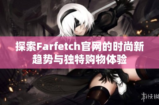 探索Farfetch官网的时尚新趋势与独特购物体验