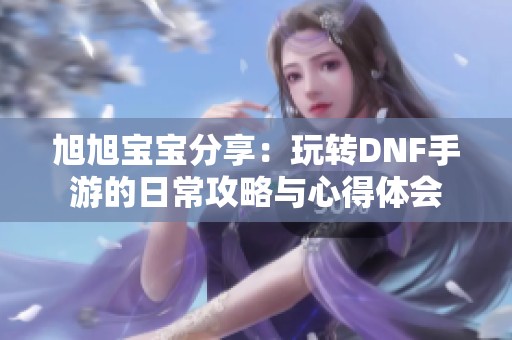 旭旭宝宝分享：玩转DNF手游的日常攻略与心得体会