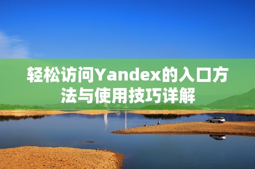 轻松访问Yandex的入口方法与使用技巧详解