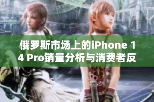 俄罗斯市场上的iPhone 14 Pro销量分析与消费者反应