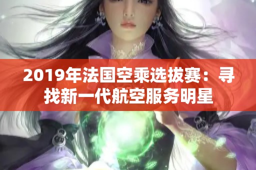 2019年法国空乘选拔赛：寻找新一代航空服务明星