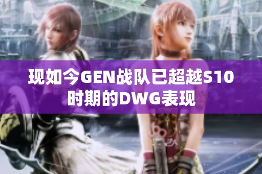 现如今GEN战队已超越S10时期的DWG表现