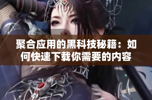 聚合应用的黑科技秘籍：如何快速下载你需要的内容