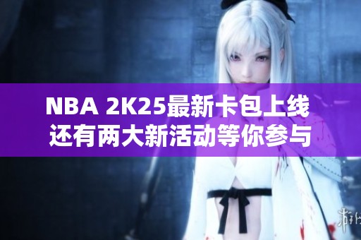 NBA 2K25最新卡包上线 还有两大新活动等你参与