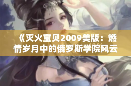 《灭火宝贝2009美版：燃情岁月中的俄罗斯学院风云》